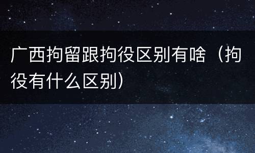 广西拘留跟拘役区别有啥（拘役有什么区别）