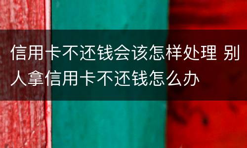 信用卡不还钱会该怎样处理 别人拿信用卡不还钱怎么办