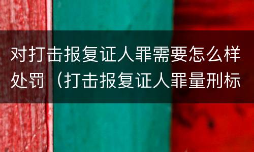 对打击报复证人罪需要怎么样处罚（打击报复证人罪量刑标准）