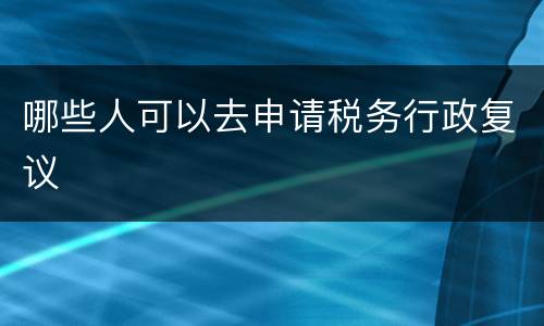 哪些人可以去申请税务行政复议