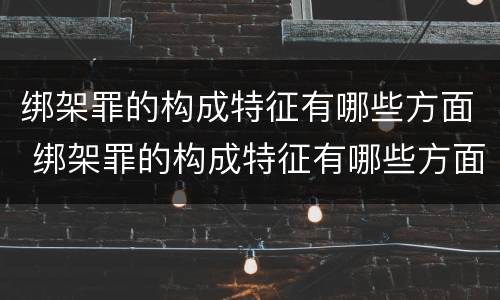绑架罪的构成特征有哪些方面 绑架罪的构成特征有哪些方面