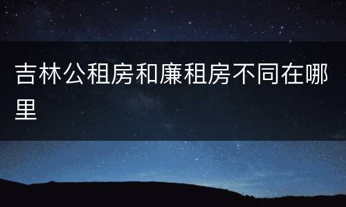 吉林公租房和廉租房不同在哪里