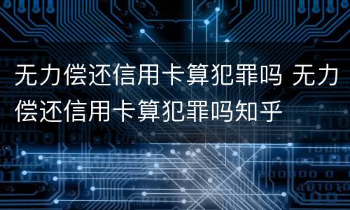 无力偿还信用卡算犯罪吗 无力偿还信用卡算犯罪吗知乎