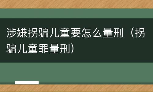 涉嫌拐骗儿童要怎么量刑（拐骗儿童罪量刑）