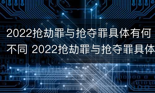 2022抢劫罪与抢夺罪具体有何不同 2022抢劫罪与抢夺罪具体有何不同呢