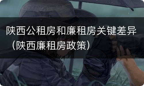 陕西公租房和廉租房关键差异（陕西廉租房政策）