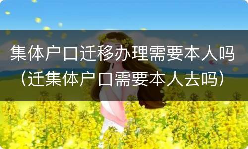 集体户口迁移办理需要本人吗（迁集体户口需要本人去吗）