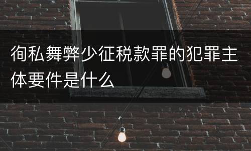 徇私舞弊少征税款罪的犯罪主体要件是什么