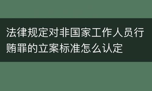 法律规定对非国家工作人员行贿罪的立案标准怎么认定