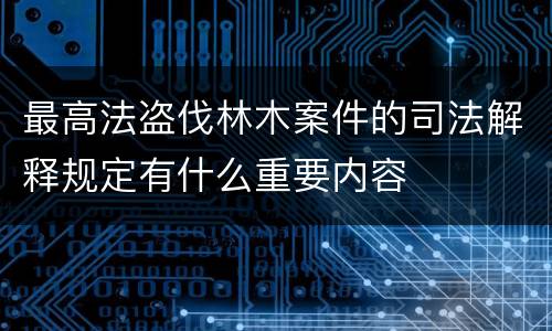 最高法盗伐林木案件的司法解释规定有什么重要内容