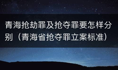 青海抢劫罪及抢夺罪要怎样分别（青海省抢夺罪立案标准）