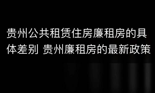 贵州公共租赁住房廉租房的具体差别 贵州廉租房的最新政策