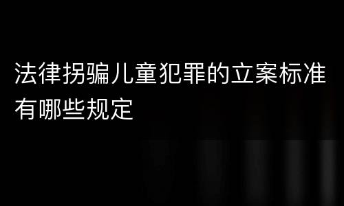 法律拐骗儿童犯罪的立案标准有哪些规定