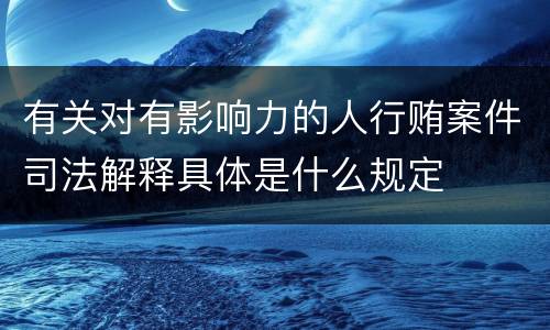 有关对有影响力的人行贿案件司法解释具体是什么规定
