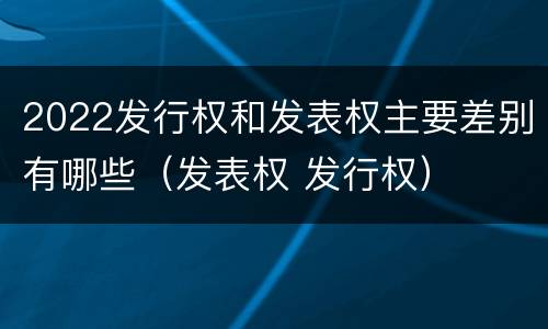 2022发行权和发表权主要差别有哪些（发表权 发行权）