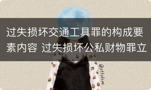 过失损坏交通工具罪的构成要素内容 过失损坏公私财物罪立案标准