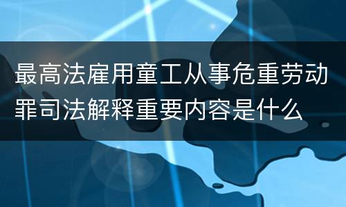 最高法雇用童工从事危重劳动罪司法解释重要内容是什么
