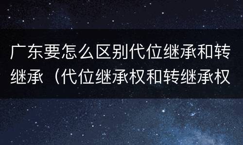 广东要怎么区别代位继承和转继承（代位继承权和转继承权）