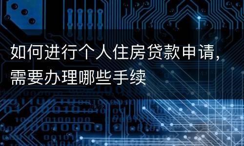 如何进行个人住房贷款申请，需要办理哪些手续