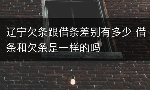 辽宁欠条跟借条差别有多少 借条和欠条是一样的吗