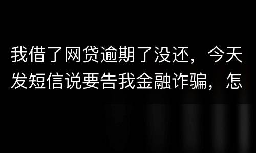 我借了网贷逾期了没还，今天发短信说要告我金融诈骗，怎么办，这属于诈骗罪吗