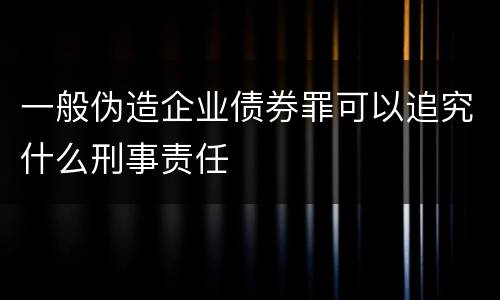 一般伪造企业债券罪可以追究什么刑事责任