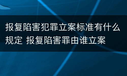 报复陷害犯罪立案标准有什么规定 报复陷害罪由谁立案