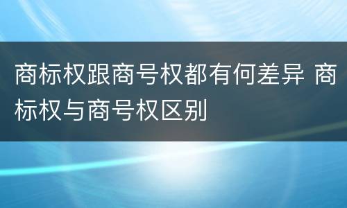 商标权跟商号权都有何差异 商标权与商号权区别