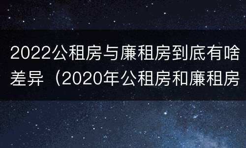 2022公租房与廉租房到底有啥差异（2020年公租房和廉租房的区别）