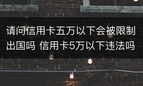 请问信用卡五万以下会被限制出国吗 信用卡5万以下违法吗
