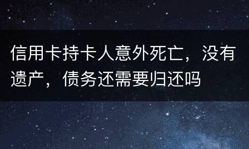 信用卡持卡人意外死亡，没有遗产，债务还需要归还吗