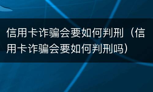 信用卡诈骗会要如何判刑（信用卡诈骗会要如何判刑吗）