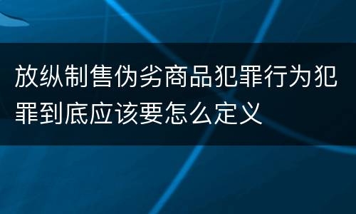 放纵制售伪劣商品犯罪行为犯罪到底应该要怎么定义