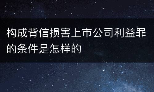 构成背信损害上市公司利益罪的条件是怎样的