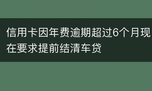 信用卡因年费逾期超过6个月现在要求提前结清车贷