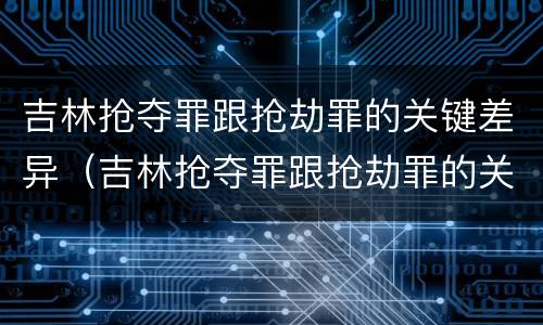 吉林抢夺罪跟抢劫罪的关键差异（吉林抢夺罪跟抢劫罪的关键差异是什么）