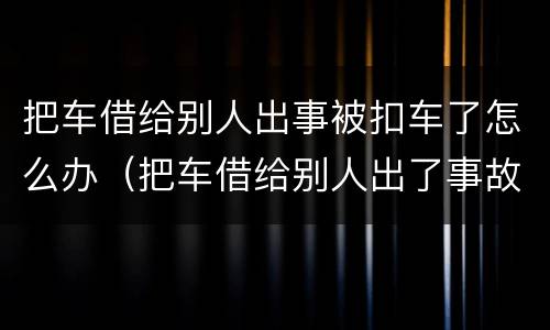 把车借给别人出事被扣车了怎么办（把车借给别人出了事故车主有刑事责任吗）