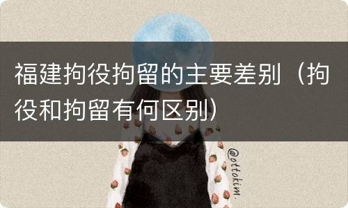 福建拘役拘留的主要差别（拘役和拘留有何区别）