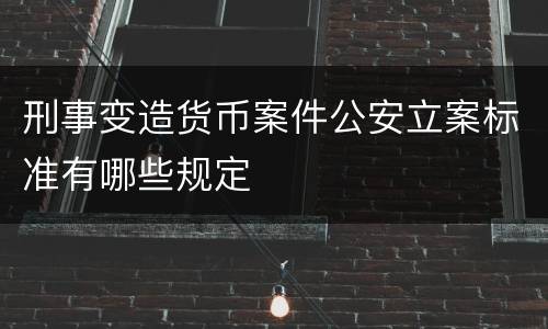 刑事变造货币案件公安立案标准有哪些规定