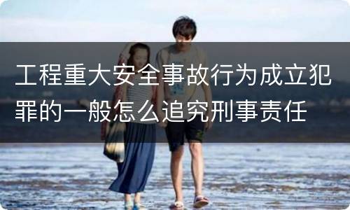 工程重大安全事故行为成立犯罪的一般怎么追究刑事责任