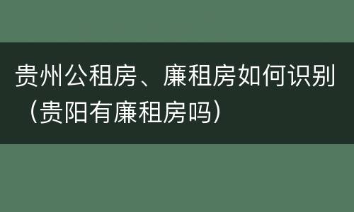 贵州公租房、廉租房如何识别（贵阳有廉租房吗）