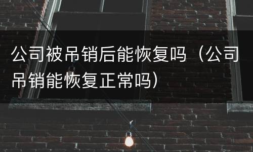 公司被吊销后能恢复吗（公司吊销能恢复正常吗）