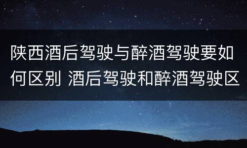 陕西酒后驾驶与醉酒驾驶要如何区别 酒后驾驶和醉酒驾驶区别