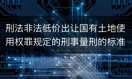 刑法非法低价出让国有土地使用权罪规定的刑事量刑的标准