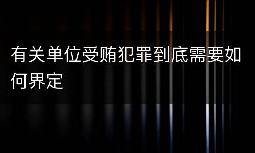 有关单位受贿犯罪到底需要如何界定