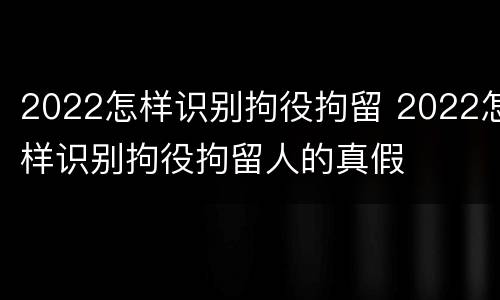 2022怎样识别拘役拘留 2022怎样识别拘役拘留人的真假