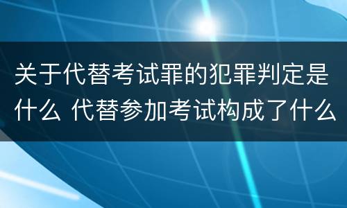 关于代替考试罪的犯罪判定是什么 代替参加考试构成了什么犯罪