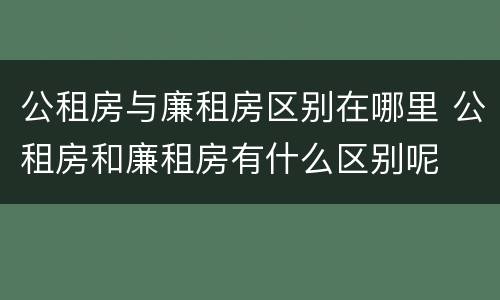 公租房与廉租房区别在哪里 公租房和廉租房有什么区别呢