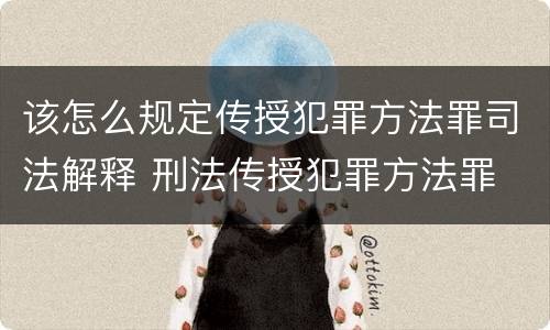 该怎么规定传授犯罪方法罪司法解释 刑法传授犯罪方法罪