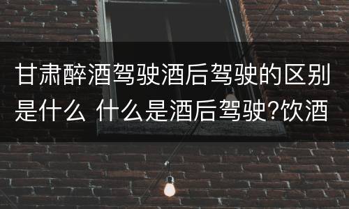 甘肃醉酒驾驶酒后驾驶的区别是什么 什么是酒后驾驶?饮酒驾驶与醉酒驾驶的区别是什么?